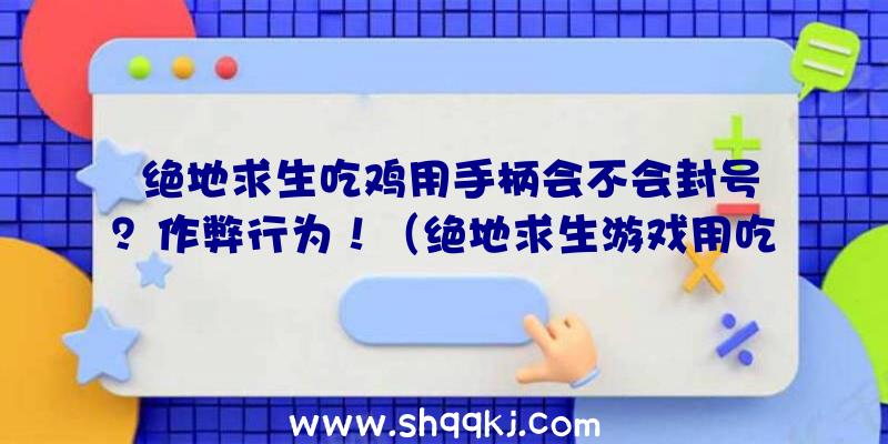 绝地求生吃鸡用手柄会不会封号？作弊行为！（绝地求生游戏用吃鸡手柄不易封禁,但千万不要用蜂刺）